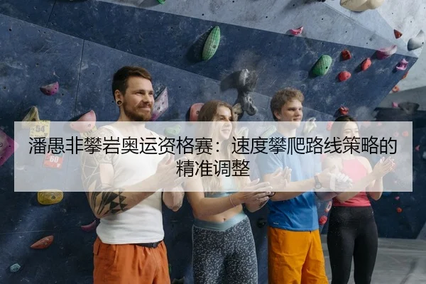 潘愚非攀岩奥运资格赛：速度攀爬路线策略的精准调整