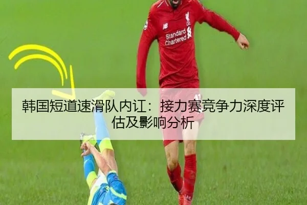 韩国短道速滑队内讧：接力赛竞争力深度评估及影响分析