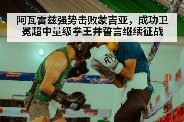 阿瓦雷兹强势击败蒙吉亚，成功卫冕超中量级拳王并誓言继续征战