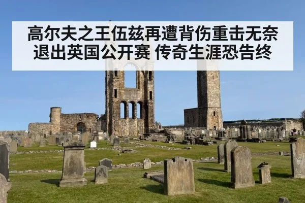 高尔夫之王伍兹再遭背伤重击无奈退出英国公开赛 传奇生涯恐告终