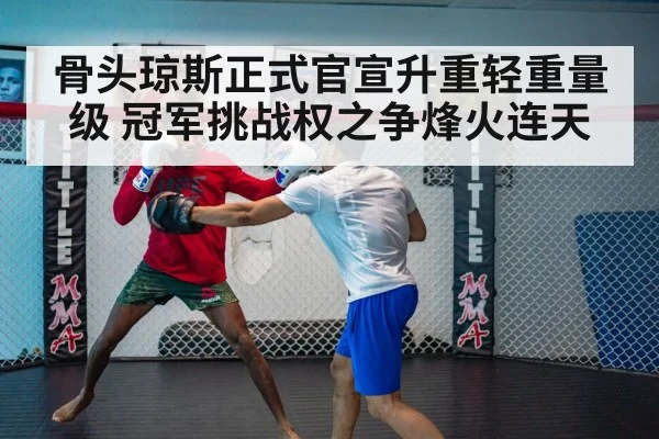 骨头琼斯正式官宣升重轻重量级 冠军挑战权之争烽火连天