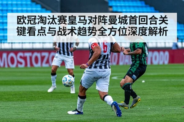 欧冠淘汰赛皇马对阵曼城首回合关键看点与战术趋势全方位深度解析