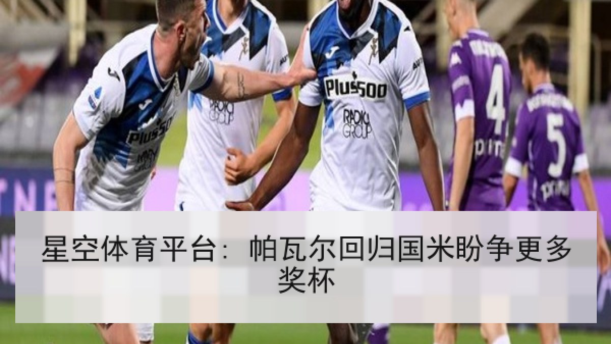 星空体育平台: 帕瓦尔回归国米盼争更多奖杯