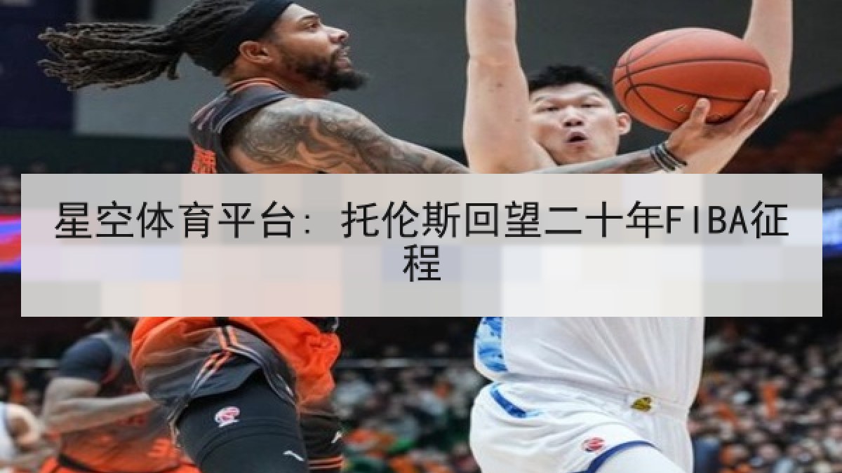 星空体育平台: 托伦斯回望二十年FIBA征程