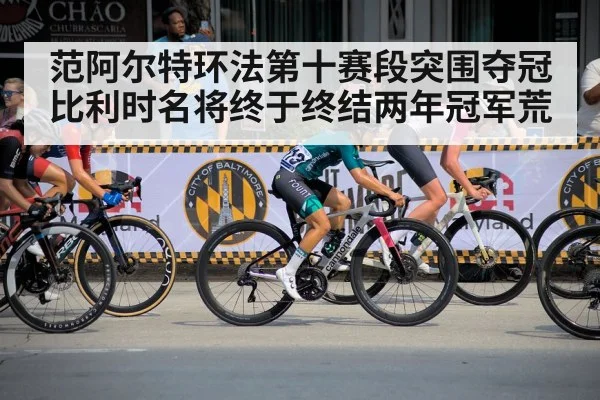 范阿尔特环法第十赛段突围夺冠 比利时名将终于终结两年冠军荒
