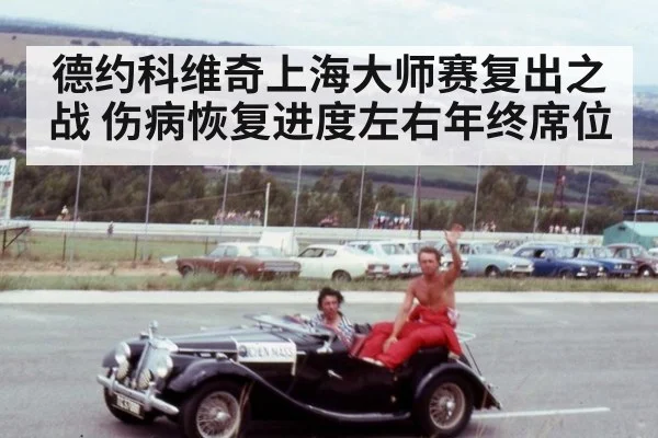 德约科维奇上海大师赛复出之战 伤病恢复进度左右年终席位