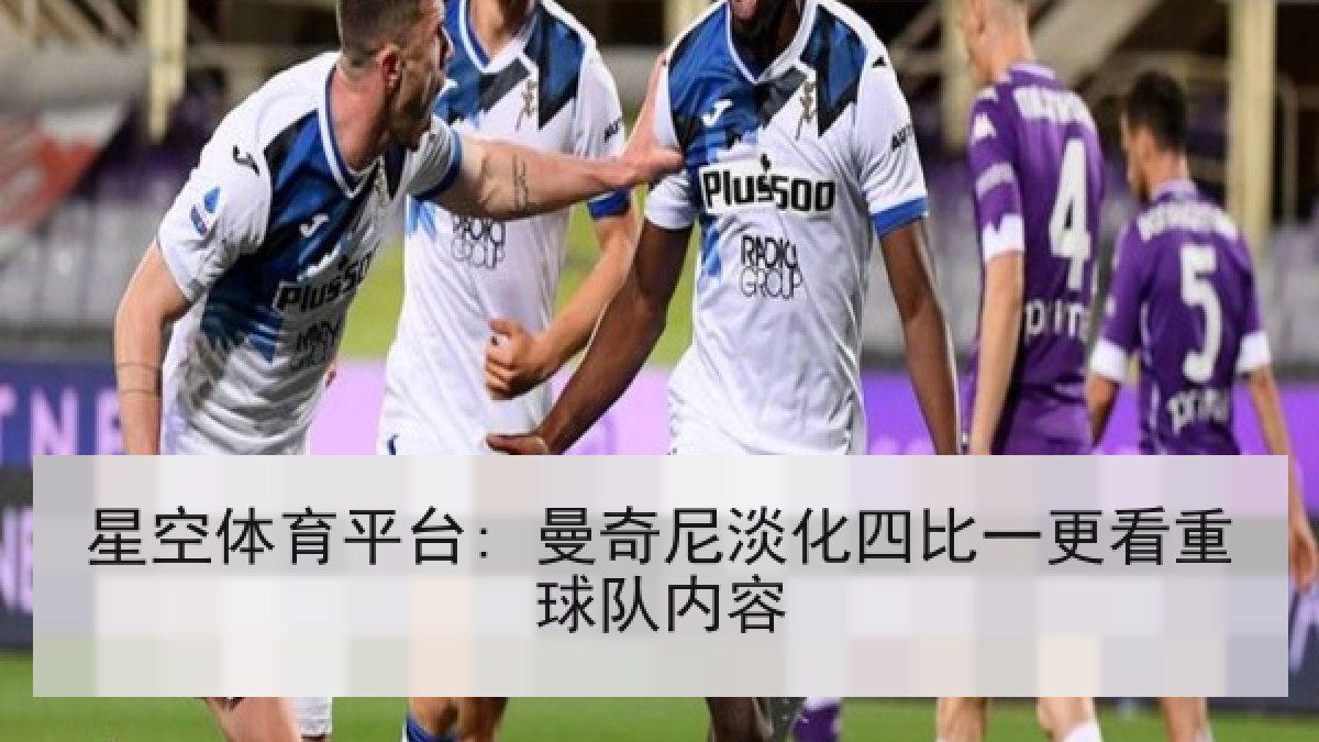 星空体育平台: 曼奇尼淡化四比一更看重球队内容