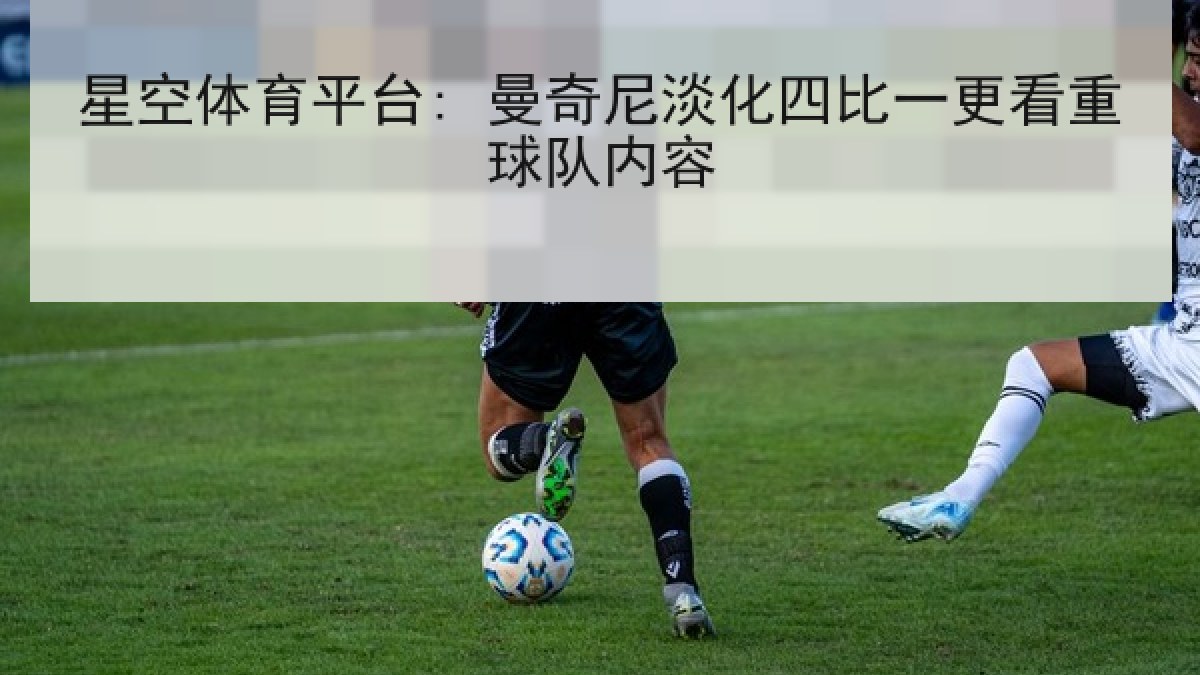 星空体育平台: 曼奇尼淡化四比一更看重球队内容