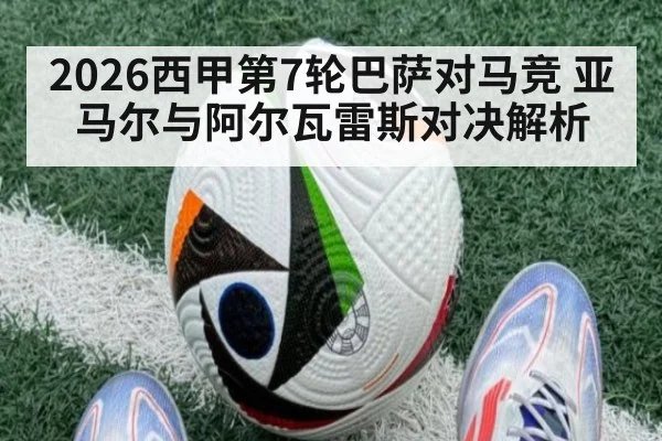 2026西甲第7轮巴萨对马竞 亚马尔与阿尔瓦雷斯对决解析